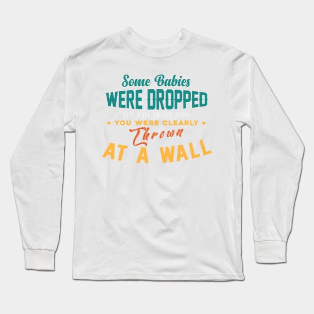 Some Babies Were Dropped On Their Heads You Were Clearly Thrown At A Wall Long Sleeve T-Shirt by themodestworm